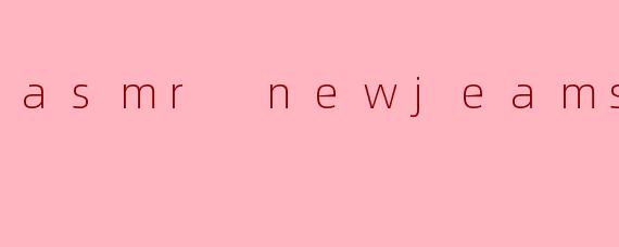 asmr newjeams